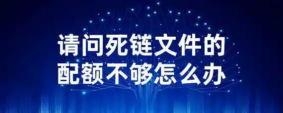 请问死链文件的配额不够怎么办？