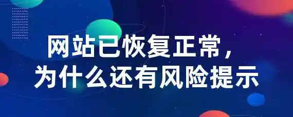 网站已恢复正常，为什么还有风险提示？