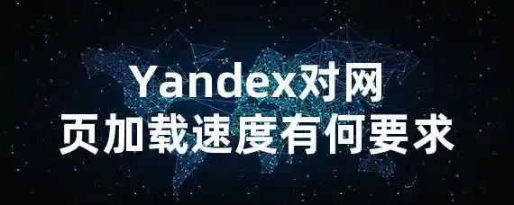 Yandex对网页加载速度有何要求？