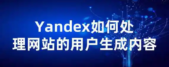 Yandex如何处理网站的用户生成内容？