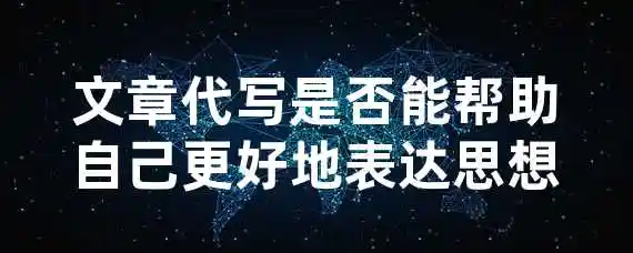 文章代写是否能帮助自己更好地表达思想？