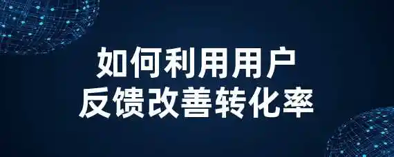 如何利用用户反馈改善转化率？