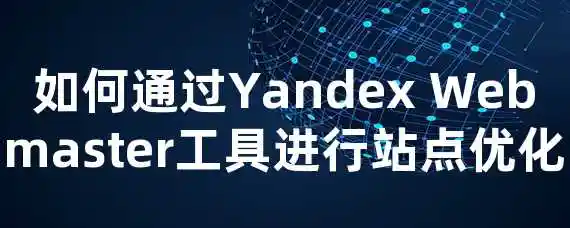 如何通过Yandex Webmaster工具进行站点优化？