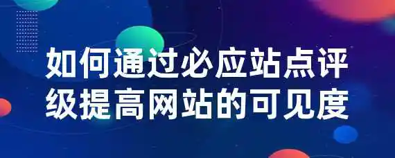 如何通过必应站点评级提高网站的可见度？