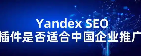  Yandex SEO插件是否适合中国企业推广？