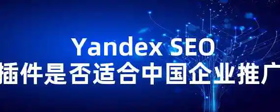 Yandex SEO插件是否适合中国企业推广？