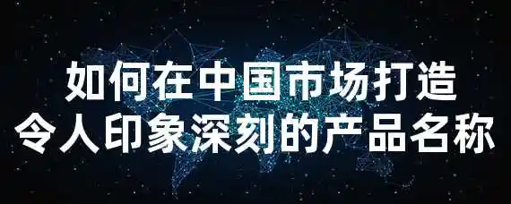  如何在中国市场打造令人印象深刻的产品名称？