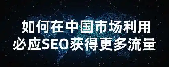  如何在中国市场利用必应SEO获得更多流量？