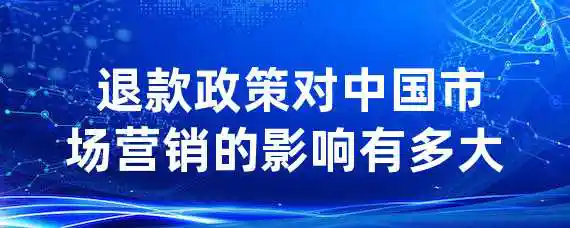  退款政策对中国市场营销的影响有多大？